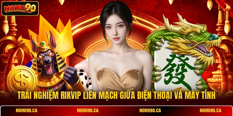 Trải nghiệm RIKVIP liền mạch giữa điện thoại và máy tính Trải nghiệm RIKVIP liền mạch giữa điện thoại và máy tính